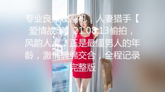 专业良家收割机，人妻猎手【爱情故事】21.08.13偷拍，风韵人妻，正是最懂男人的年龄，激情缠绵交合，全程记录完整版