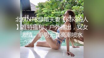 北京NTR绿帽夫妻【闷闷的人】推特福利，户外露出，女女激情，单男无套高潮喷水