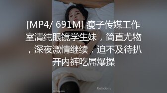 [MP4/ 691M] 瘦子传媒工作室清纯眼镜学生妹，简直尤物，深夜激情继续，迫不及待扒开内裤吃屌爆操