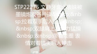 STP22275 文静牙套小表妹被墨镜炮友各种操&nbsp;&nbsp;拉着双手后入抽插&nbsp;&nbsp;双腿肩上扛大力猛操&nbsp;&nbsp;带着项圈 表情对着镜头后入撞击