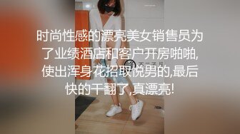 时尚性感的漂亮美女销售员为了业绩酒店和客户开房啪啪,使出浑身花招取悦男的,最后快的干翻了,真漂亮!