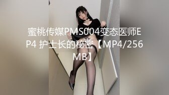 蜜桃传媒PMS004变态医师EP4 护士长的秘密【MP4/256MB】