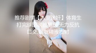 推荐剧情【入室迷奸】体育生打完球回家被猥亵,无力反抗口交,强取精液喷射