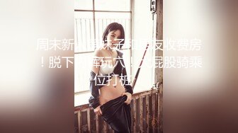 周末新人萌妹子和男友收费房！脱下内裤玩穴！大屁股骑乘位打桩，