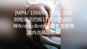 [MP4/ 1006M] 外围女探花阿枪酒店约炮170CM气质女神&nbsp;&nbsp;穿着性感情趣内衣高跟鞋草