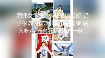 清纯女学生! 水瓶插逼自慰 奶子很圆 小穴粉嫩 主动骑乘 后入吃鸡 无套狂插 狂射一身! 爽的一逼