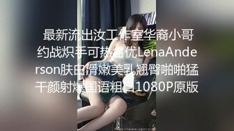  最新流出汝工作室华裔小哥约战炽手可热名优LenaAnderson肤白滑嫩美乳翘臀啪啪猛干颜射爆国语粗口1080P原版