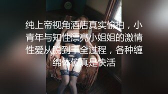 纯上帝视角酒店真实偸拍，小青年与知性漂亮小姐姐的激情性爱从脱到干全过程，各种缠绵体位真是快活