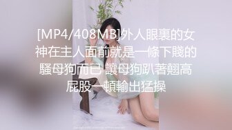 [MP4/408MB]外人眼裏的女神在主人面前就是一條下賤的騷母狗而已 讓母狗趴著翹高屁股一頓輸出猛操