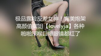 极品露脸反差女神！完美炮架高颜值御姐【lovelyja】各种啪啪深喉口爆眼镜都红了