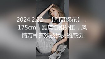 2024.2.22，【利哥探花】，175cm，漂亮御姐外围，风情万种喜欢被舔屄的感觉