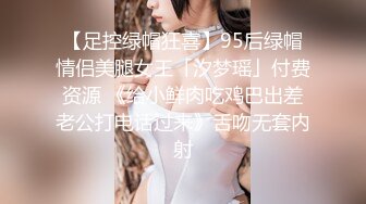 【足控绿帽狂喜】95后绿帽情侣美腿女王「汐梦瑶」付费资源 《给小鲜肉吃鸡巴出差老公打电话过来》舌吻无套内射