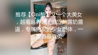 推荐【Oni熊】又一个大美女，越看越养眼，羞涩的露奶露逼，专属男友的少女胴体，一饱眼福真美