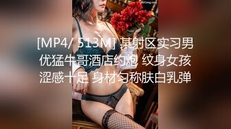 [MP4/ 513M] 某射区实习男优猛牛哥酒店约炮 纹身女孩涩感十足 身材匀称肤白乳弹