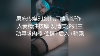 果冻传媒91制片厂精制新作-人妻精油按摩 发情美少妇主动寻求肉棒 催情+后入+骑乘