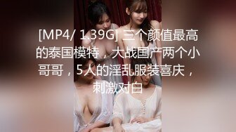 [MP4/ 1.39G] 三个颜值最高的泰国模特，大战国产两个小哥哥，5人的淫乱服装喜庆，刺激对白