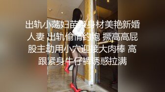 出轨小荡妇苗条身材美艳新婚人妻 出轨偷情约炮 撅高高屁股主动用小穴迎接大肉棒 高跟紧身牛仔裤诱惑拉满