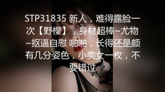 STP31835 新人，难得露脸一次【野樱】，身材超棒~尤物~抠逼自慰 啪啪，长得还是颇有几分姿色，小美女一枚，不要错过