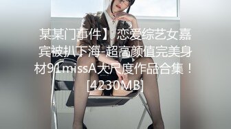 某某门事件】 恋爱综艺女嘉宾被扒下海-超高颜值完美身材91missA大尺度作品合集！[4230MB]