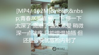 [MP4/ 162M]&nbsp;&nbsp;青春JK美眉 停一下 停一下 太深了 高潮了 逼太紧爱 稍微深一点就疼 只能慢慢抽插 但还是很快就缴枪内射了