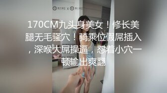 170CM九头身美女！修长美腿无毛骚穴！骑乘位假屌插入，深喉大屌操逼，怼着小穴一顿输出爽翻