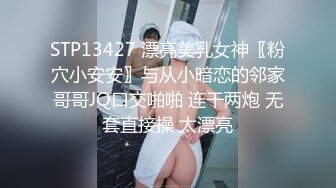 STP13427 漂亮美乳女神〖粉穴小安安〗与从小暗恋的邻家哥哥JQ口交啪啪 连干两炮 无套直接操 太漂亮