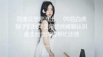 百度云泄密流出❤️00后白虎妹子刘秋萍欠网贷找裸聊认识金主爸爸肉偿帮忙还债