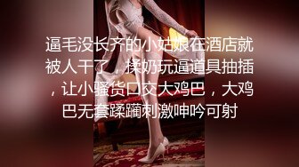 逼毛没长齐的小姑娘在酒店就被人干了，揉奶玩逼道具抽插，让小骚货口交大鸡巴，大鸡巴无套蹂躏刺激呻吟可射