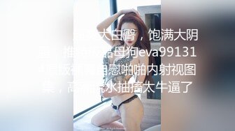 ⚫️⚫️超爽大白臀，饱满大阴唇，推特极品母狗eva991314原版裸舞自慰啪啪内射视图集，高潮流水抽搐太牛逼了