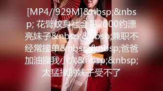 [MP4/ 929M]&nbsp;&nbsp; 花臂纹身社会哥2000约漂亮妹子&nbsp;&nbsp;兼职不经常接单&nbsp;&nbsp;爸爸加油操我小穴&nbsp;&nbsp;太猛操的妹子受不了