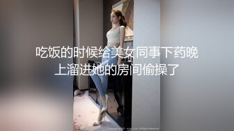 吃饭的时候给美女同事下药晚上溜进她的房间偷操了