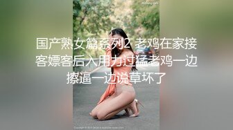 国产熟女篇系列2 老鸡在家接客嫖客后入用力过猛老鸡一边擦逼一边说草坏了