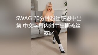 SWAG 20分钟粉丝感恩中出祭 中文字幕内射中出撕破丝 露比