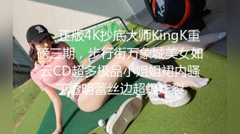 ❤️正版4K抄底大师KingK重磅三期，步行街万象城美女如云CD超多极品小姐姐裙内骚丁透明蕾丝边超级炸裂