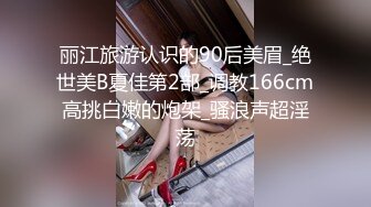 丽江旅游认识的90后美眉_绝世美B夏佳第2部_调教166cm高挑白嫩的炮架_骚浪声超淫荡