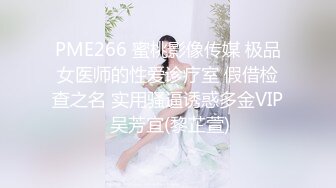 PME266 蜜桃影像传媒 极品女医师的性爱诊疗室 假借检查之名 实用骚逼诱惑多金VIP 吴芳宜(黎芷萱)