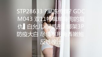 STP28633 ?果冻传媒? GDCM043 双11特辑单身狗的复仇▌白允儿x吴凯彤▌绑架3P防疫大白 尽情享用肏弄嫩鲍 反被榨汁