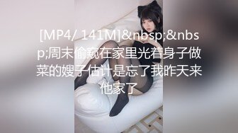 [MP4/ 141M]&nbsp;&nbsp;周末偷窥在家里光着身子做菜的嫂子估计是忘了我昨天来他家了