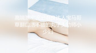 高端泄密流出泡良达人宝马哥草翻口活不错的丸子头幼师小少妇