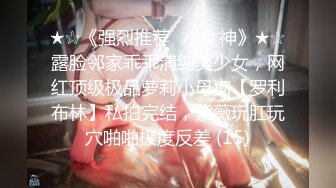 ★☆《强烈推荐✅小女神》★☆露脸邻家乖乖清纯美少女，网红顶级极品萝莉小母狗【罗利布林】私拍完结，紫薇玩肛玩穴啪啪极度反差 (15)