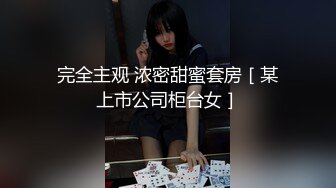 完全主观 浓密甜蜜套房［某上市公司柜台女］