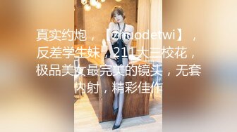 真实约炮，【zhuodetwi】，反差学生妹，211大三校花，极品美女最完美的镜头，无套内射，精彩佳作