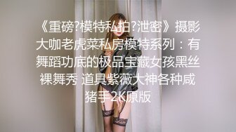 《重磅?模特私拍?泄密》摄影大咖老虎菜私房模特系列：有舞蹈功底的极品宝藏女孩黑丝裸舞秀 道具紫薇大神各种咸猪手2K原版