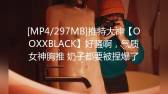 [MP4/297MB]推特大神【OOXXBLACK】好骚啊，气质女神胸推 奶子都要被捏爆了