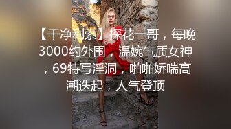 【干净利索】探花一哥，每晚3000约外围，温婉气质女神，69特写淫洞，啪啪娇喘高潮迭起，人气登顶