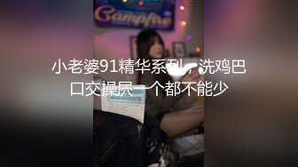 小老婆91精华系列，洗鸡巴口交操屄一个都不能少