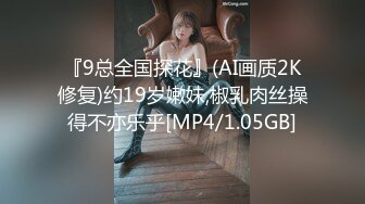 『9总全国探花』(AI画质2K修复)约19岁嫩妹,椒乳肉丝操得不亦乐乎[MP4/1.05GB]