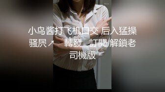 小鸟酱打飞机口交 后入猛操骚屄↗️ 轉發   訂閱 解鎖老司機版