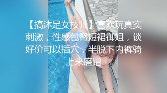 【搞沐足女技师】喜欢玩真实刺激，性感包臀短裙御姐，谈好价可以插穴，半脱下内裤骑上来磨蹭