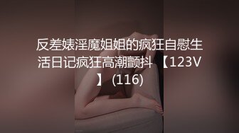 反差婊淫魔姐姐的疯狂自慰生活日记疯狂高潮颤抖 【123V】 (116)